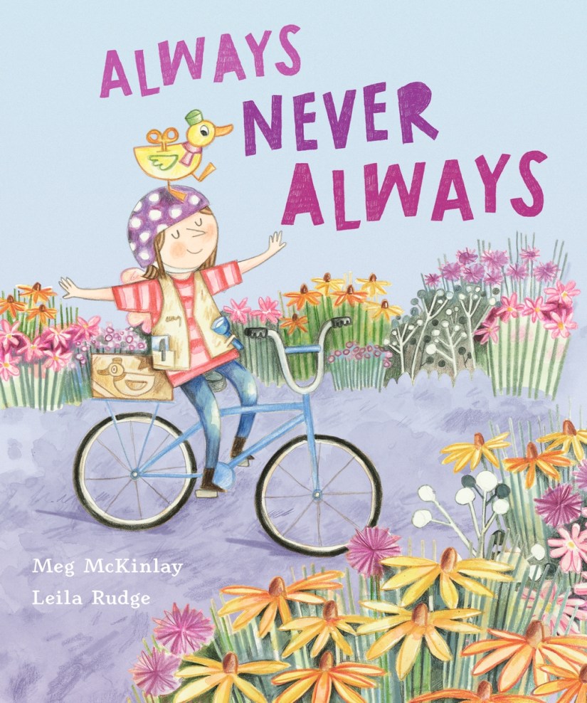 a purple background with flowers in the front and back. A young girl with a purple helmet is riding a blue bike. She has her arms out and eyes closed and is smiling. She is wearing jeans, a read and pink top and a brown waist coat. She has a yellow, wind-up duck on her head. Always, Never, Always by Meg McKinlay and Leila Rudge. 