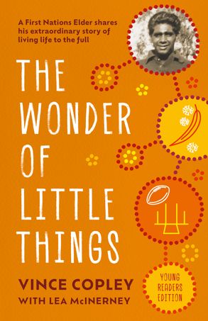 An orange cover with a photo of Vince Copley in one corner. various orange, yellow and white symbols are below him in Aboriginal art, and the bottom yellow circle says young readers edition. White text to the left says The Wonder of Little Things with Vince Copley with Lea McInerney in red at the bottom. 
