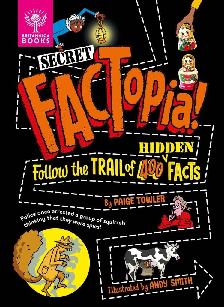 A black cover with orange and yellow text, white dotted lines and various images. Secret Factopia: Follow the trail of 400 Hidden Facts by Paige Towler.
