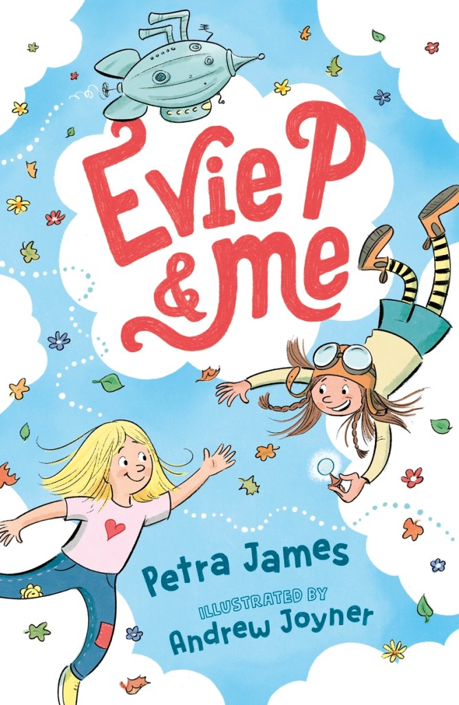 Evie P and Me 

A blue cover with white clouds. Two children are flying through the clouds surrounded by hearts, flowers and leaves. A spaceship is above a white cloud with white text that says Evie P and Me. Blue text at the bottom says Petra James, illustrated by Adrew Joyner.
