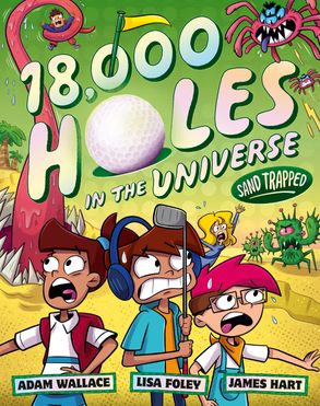 18,000 Holes: Sand Trapped
A green and yellow cover with four kids wearing different colours, two with brown hair. one with blonde hair and one with pink hair. They are below pastel coloured text that says 18,000 Holes: Sand Trapped. The authors and illustrator are Adam Wallace, Lisa Foley and James Hart.